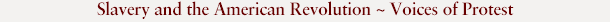 Slavery and the American Revolution ~ Voices of Protest