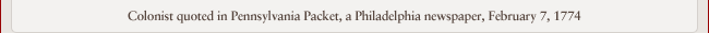 Colonist quoted in Pennsylvania Packet, a Philadelphia newspaper, February 7, 1774