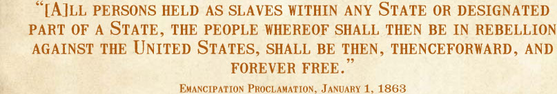[A]ll persons held as slaves within any State or designated part of a State, the people whereof shall then be in rebellion against the United States, shall be then, thenceforward, and forever free.--Emancipation Proclamation, January 1, 1863